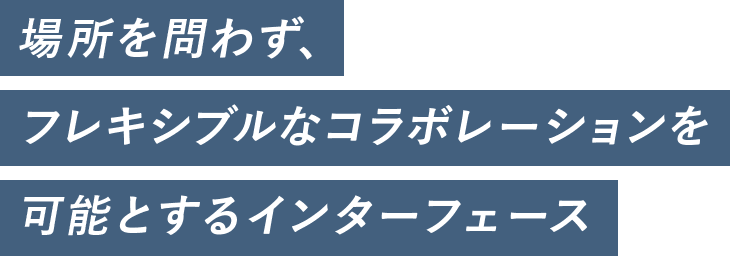 場所を問わず、フレキシブルなコラボレーションを可能とするインターフェース